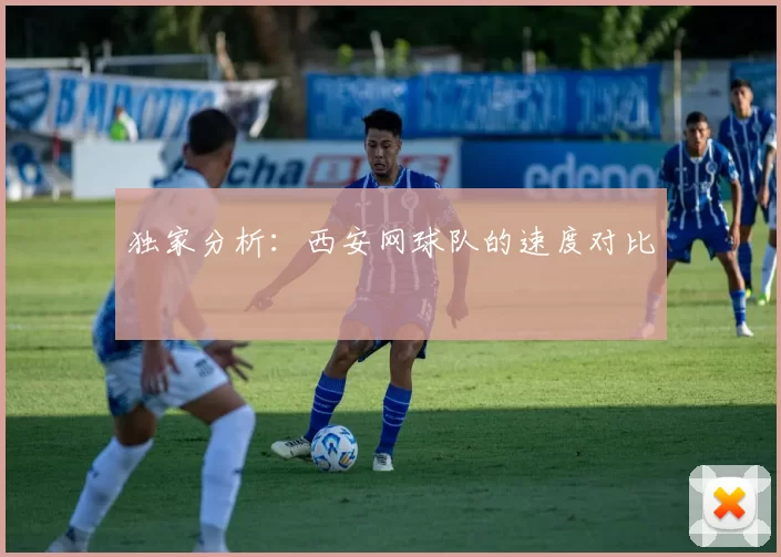 独家分析：西安网球队的速度对比