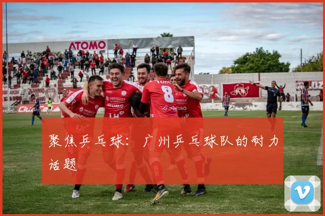 聚焦乒乓球：广州乒乓球队的耐力话题