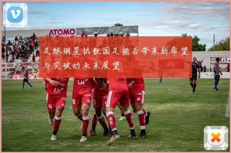 足球明星执教国足能否带来新希望与突破的未来展望