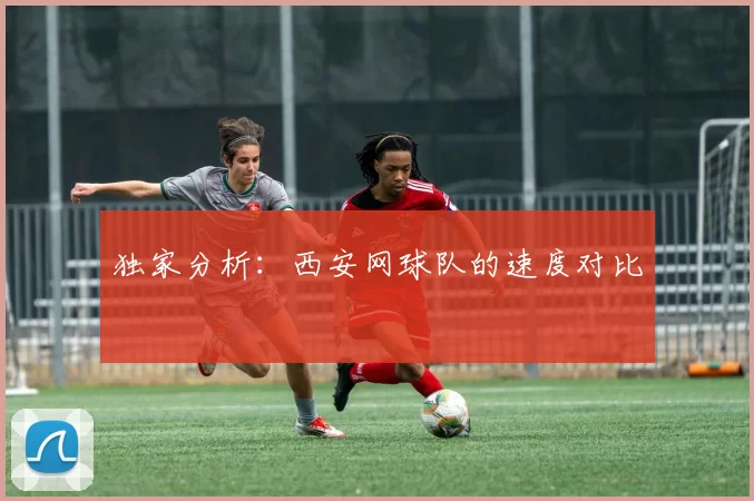 独家分析：西安网球队的速度对比