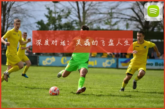 深度对话：吴磊的飞盘人生