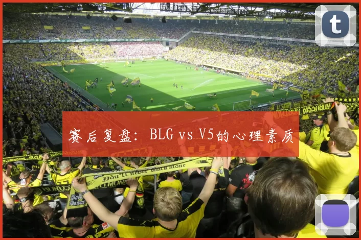 赛后复盘：BLG vs V5的心理素质