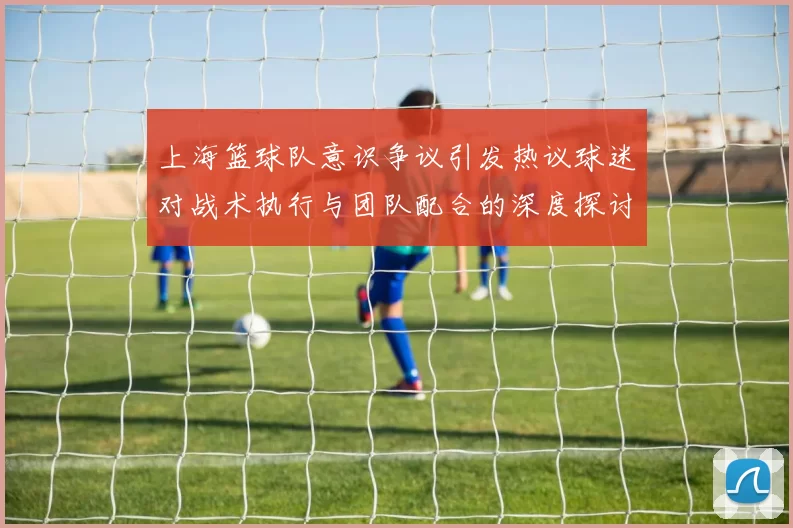 上海篮球队意识争议引发热议球迷对战术执行与团队配合的深度探讨