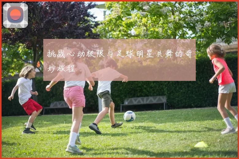 挑战心动极限与足球明星共舞的奇妙旅程