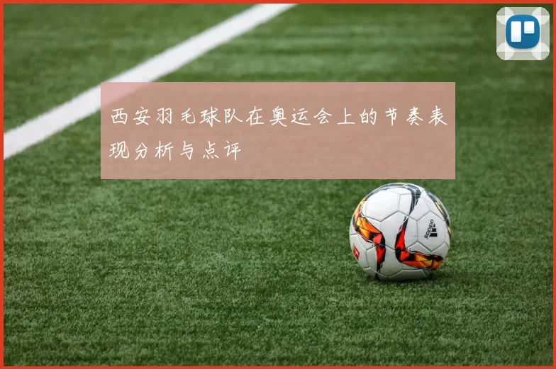 西安羽毛球队在奥运会上的节奏表现分析与点评