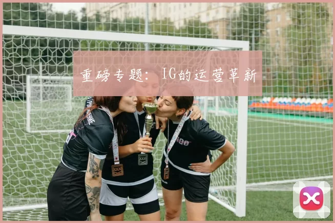 重磅专题：IG的运营革新