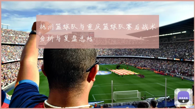 杭州篮球队与重庆篮球队赛后战术分析与复盘总结