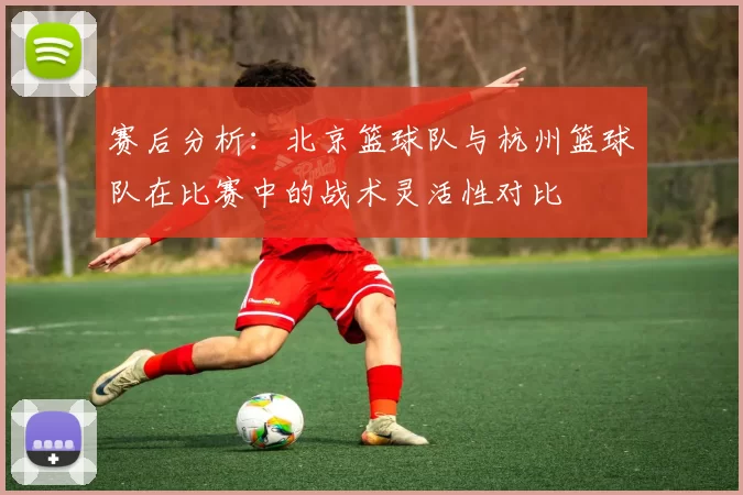 赛后分析：北京篮球队与杭州篮球队在比赛中的战术灵活性对比