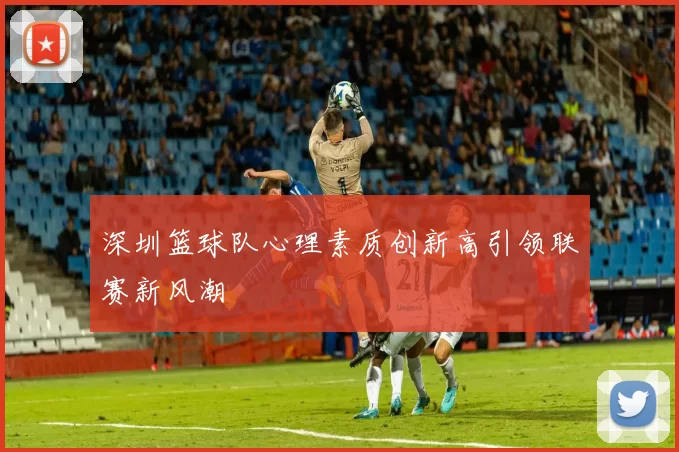 深圳篮球队心理素质创新高引领联赛新风潮